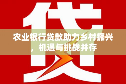 祁县农业银行贷款助力乡村振兴，机遇与挑战并存