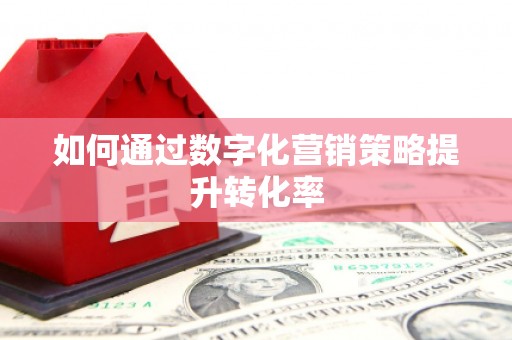 祁县如何通过数字化营销策略提升转化率