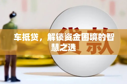 祁县车抵贷，解锁资金困境的智慧之选