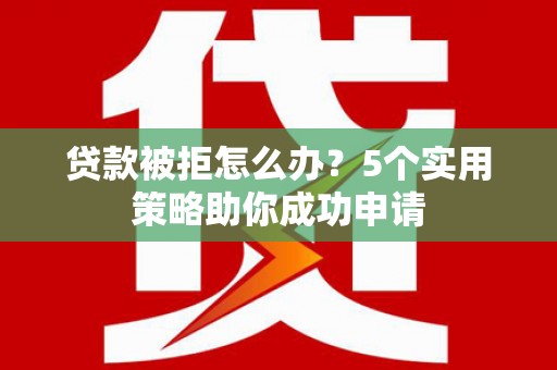 祁县贷款被拒怎么办？5个实用策略助你成功申请