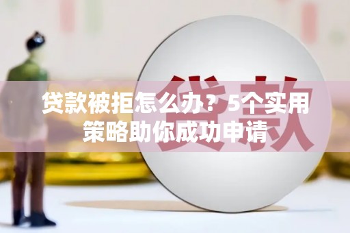 祁县贷款被拒怎么办？5个实用策略助你成功申请
