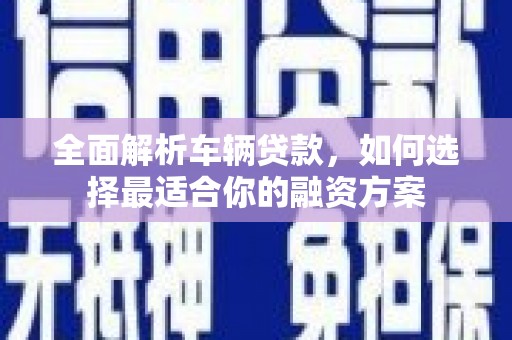 祁县全面解析车辆贷款，如何选择最适合你的融资方案