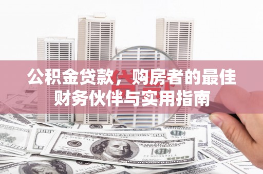 祁县公积金贷款，购房者的最佳财务伙伴与实用指南