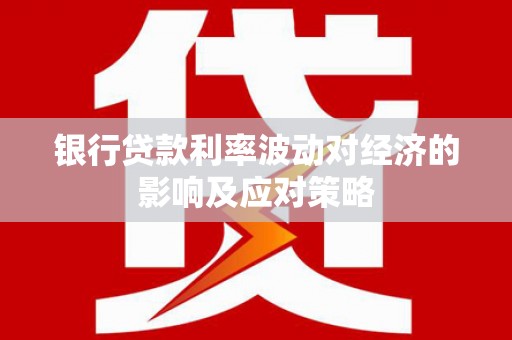 祁县银行贷款利率波动对经济的影响及应对策略