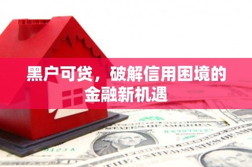 祁县黑户可贷，破解信用困境的金融新机遇
