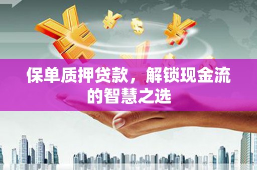 祁县保单质押贷款，解锁现金流的智慧之选