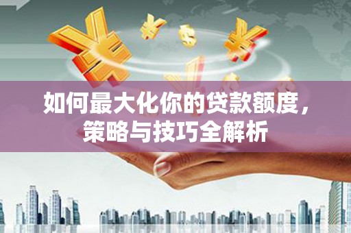 祁县如何最大化你的贷款额度，策略与技巧全解析