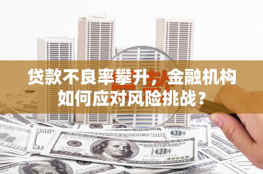 祁县贷款不良率攀升，金融机构如何应对风险挑战？