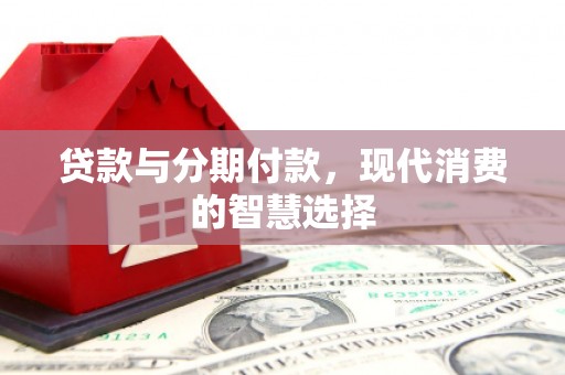 祁县贷款与分期付款，现代消费的智慧选择