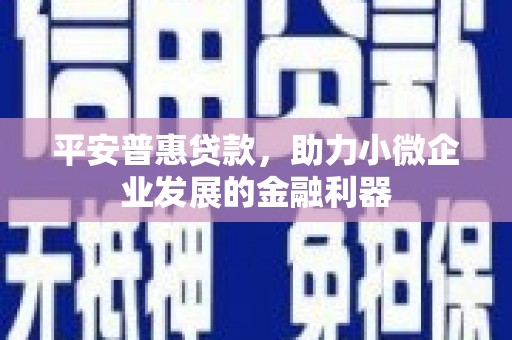 祁县平安普惠贷款，助力小微企业发展的金融利器