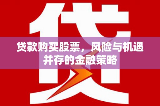 祁县贷款购买股票，风险与机遇并存的金融策略