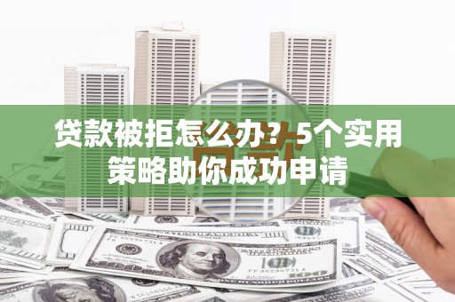 祁县贷款被拒怎么办？5个实用策略助你成功申请