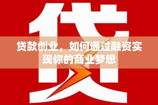 祁县贷款创业，如何通过融资实现你的商业梦想