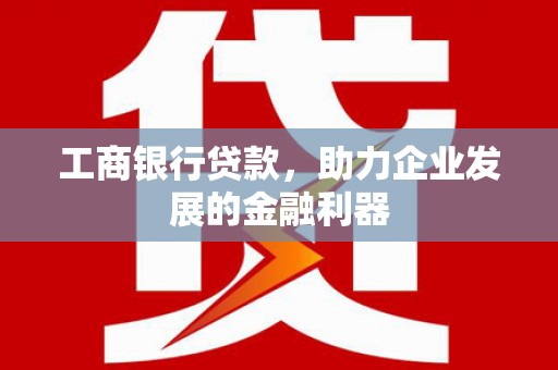祁县工商银行贷款，助力企业发展的金融利器