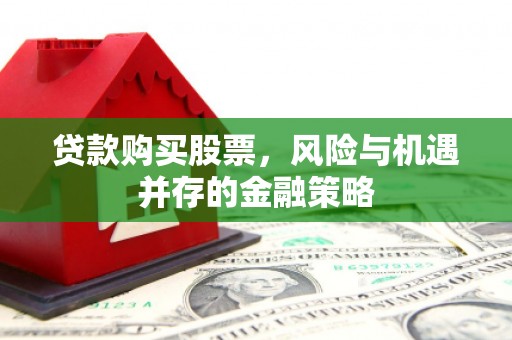 祁县贷款购买股票，风险与机遇并存的金融策略
