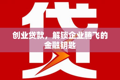 祁县创业贷款，解锁企业腾飞的金融钥匙