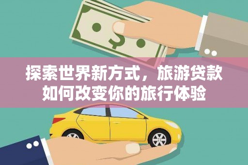祁县探索世界新方式，旅游贷款如何改变你的旅行体验