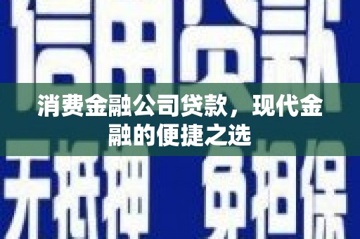 祁县消费金融公司贷款，现代金融的便捷之选