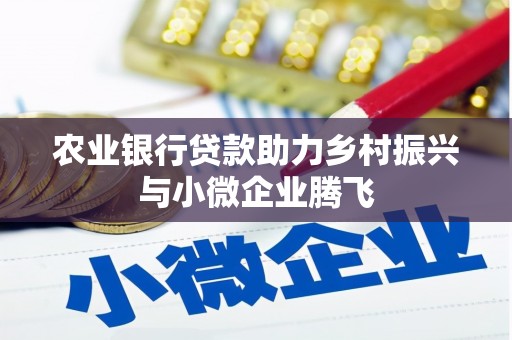祁县农业银行贷款助力乡村振兴与小微企业腾飞