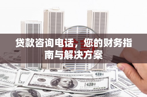 祁县贷款咨询电话，您的财务指南与解决方案