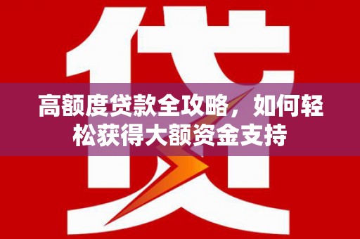 祁县高额度贷款全攻略，如何轻松获得大额资金支持
