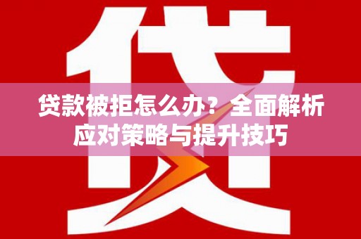 祁县贷款被拒怎么办？全面解析应对策略与提升技巧
