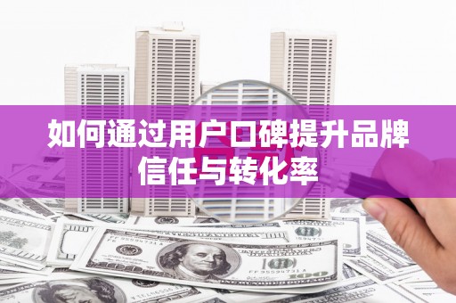 祁县如何通过用户口碑提升品牌信任与转化率