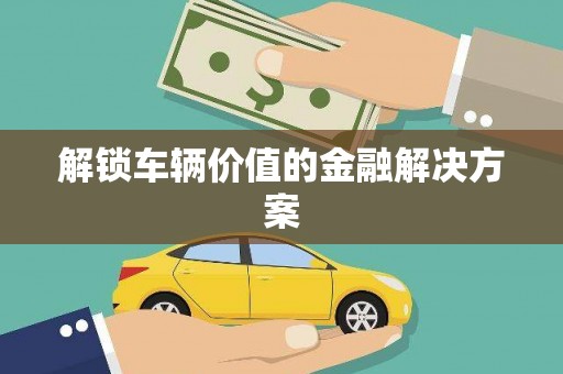 祁县解锁车辆价值的金融解决方案