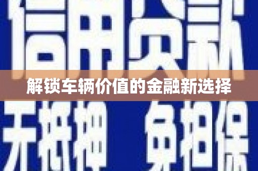 祁县解锁车辆价值的金融新选择