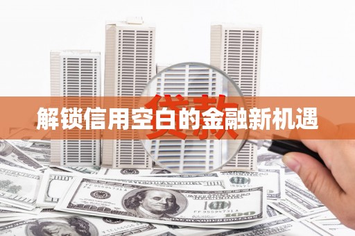 祁县解锁信用空白的金融新机遇