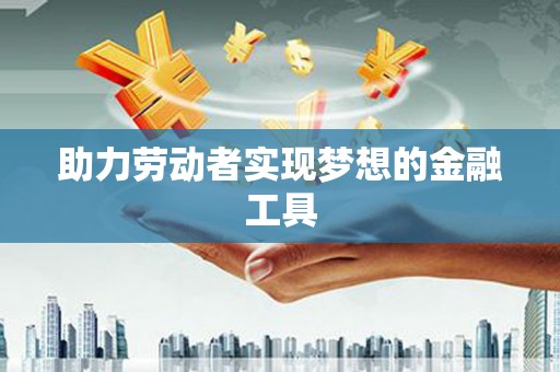 祁县助力劳动者实现梦想的金融工具