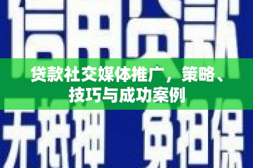 祁县贷款社交媒体推广，策略、技巧与成功案例