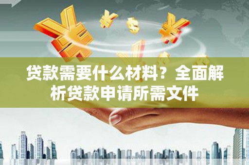 祁县贷款需要什么材料？全面解析贷款申请所需文件