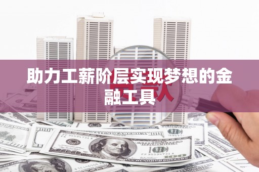 祁县助力工薪阶层实现梦想的金融工具