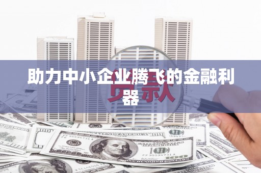 祁县助力中小企业腾飞的金融利器