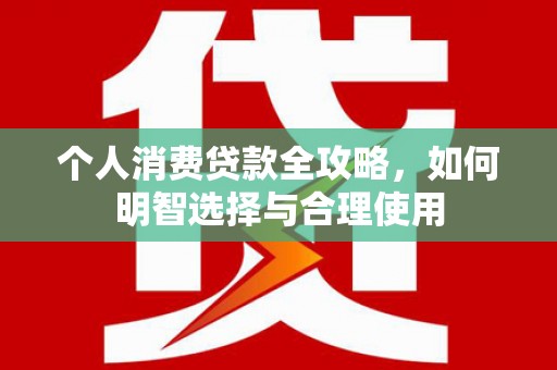 祁县个人消费贷款全攻略，如何明智选择与合理使用
