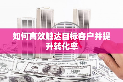 祁县如何高效触达目标客户并提升转化率