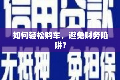 祁县如何轻松购车，避免财务陷阱？