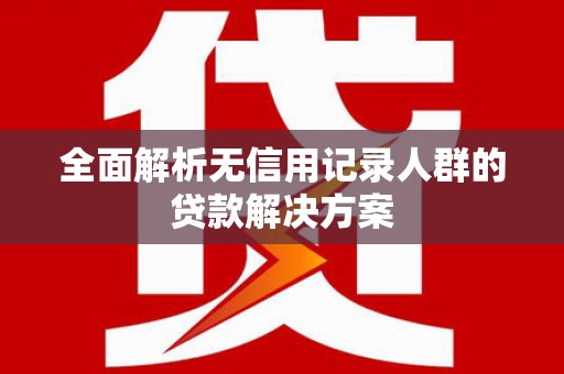 祁县全面解析无信用记录人群的贷款解决方案