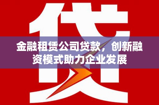 祁县金融租赁公司贷款，创新融资模式助力企业发展