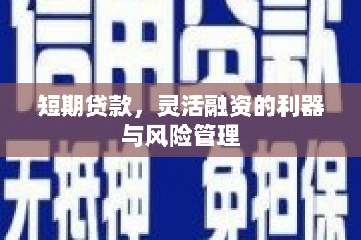 祁县短期贷款，灵活融资的利器与风险管理