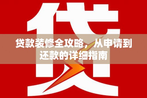 祁县贷款装修全攻略，从申请到还款的详细指南