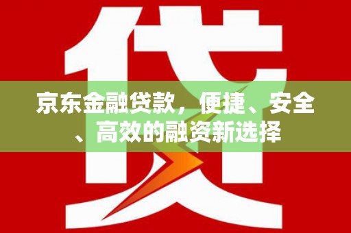 祁县京东金融贷款，便捷、安全、高效的融资新选择