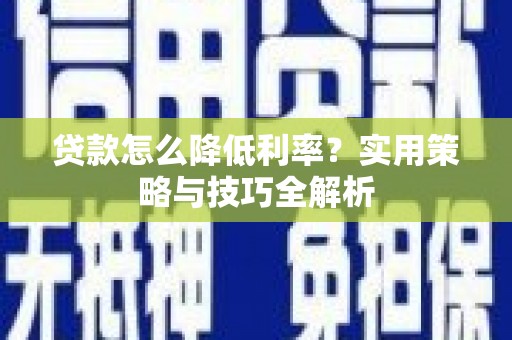 祁县贷款怎么降低利率？实用策略与技巧全解析